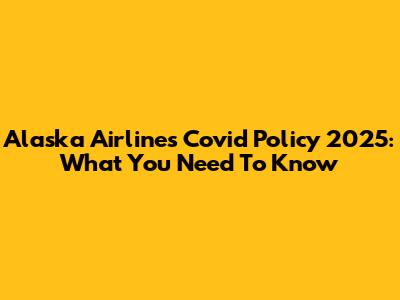Alaska Airlines Covid Policy 2025: What You Need To Know