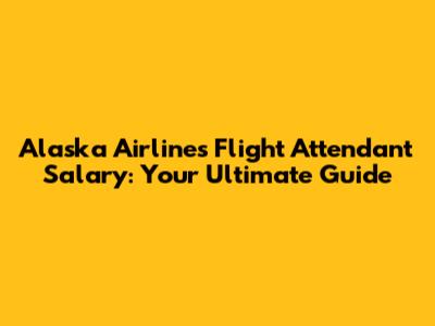Alaska Airlines Flight Attendant Salary: Your Ultimate Guide
