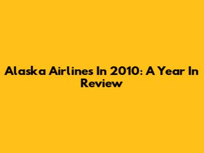 Alaska Airlines In 2010: A Year In Review