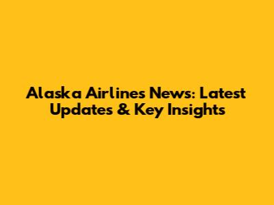 Alaska Airlines News: Latest Updates & Key Insights