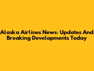 Alaska Airlines News: Updates And Breaking Developments Today