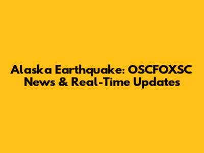 Alaska Earthquake: OSCFOXSC News & Real-Time Updates