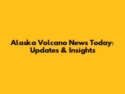 Alaska Volcano News Today: Updates & Insights