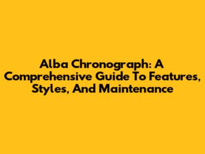 Alba Chronograph: A Comprehensive Guide To Features, Styles, And Maintenance