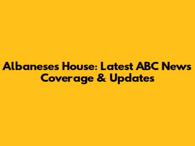 Albanese's House: Latest ABC News Coverage & Updates