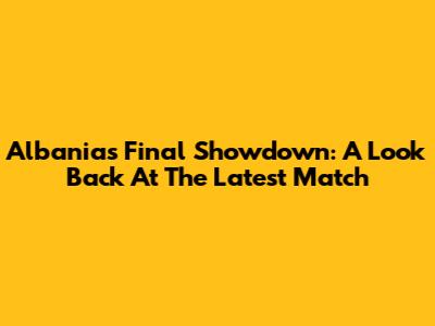 Albania's Final Showdown: A Look Back At The Latest Match