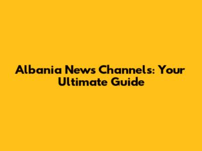 Albania News Channels: Your Ultimate Guide