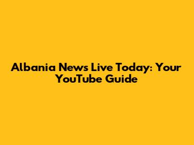 Albania News Live Today: Your YouTube Guide