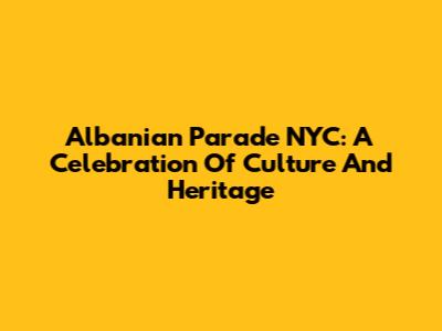 Albanian Parade NYC: A Celebration Of Culture And Heritage