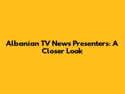Albanian TV News Presenters: A Closer Look