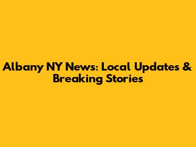 Albany NY News: Local Updates & Breaking Stories