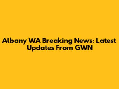 Albany WA Breaking News: Latest Updates From GWN