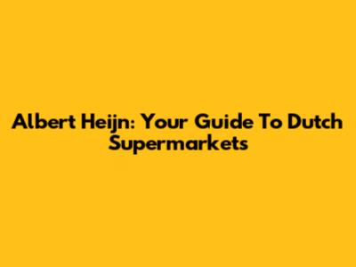 Albert Heijn: Your Guide To Dutch Supermarkets