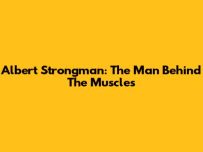 Albert Strongman: The Man Behind The Muscles