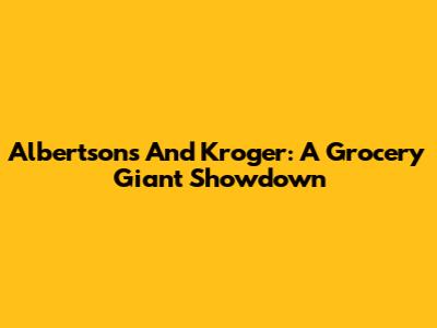 Albertsons And Kroger: A Grocery Giant Showdown