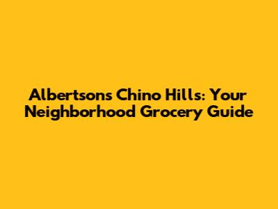 Albertsons Chino Hills: Your Neighborhood Grocery Guide