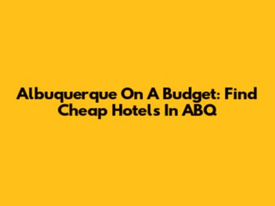 Albuquerque On A Budget: Find Cheap Hotels In ABQ