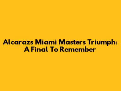 Alcaraz's Miami Masters Triumph: A Final To Remember