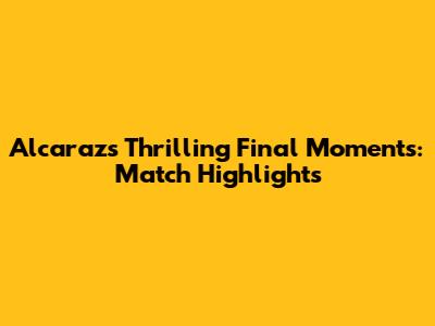 Alcaraz's Thrilling Final Moments: Match Highlights