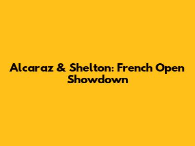 Alcaraz & Shelton: French Open Showdown