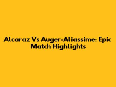 Alcaraz Vs Auger-Aliassime: Epic Match Highlights