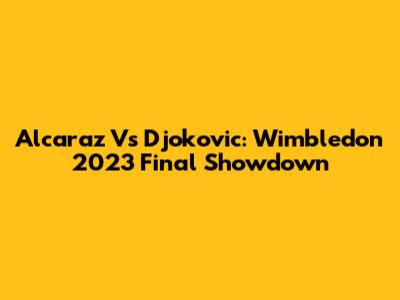Alcaraz Vs Djokovic: Wimbledon 2023 Final Showdown