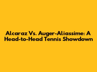 Alcaraz Vs. Auger-Aliassime: A Head-to-Head Tennis Showdown