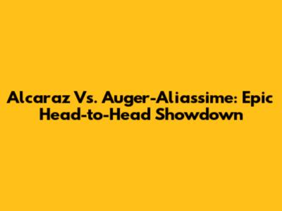 Alcaraz Vs. Auger-Aliassime: Epic Head-to-Head Showdown