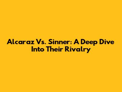 Alcaraz Vs. Sinner: A Deep Dive Into Their Rivalry