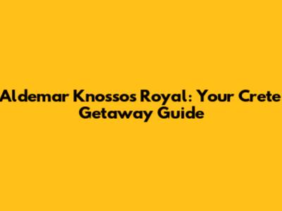 Aldemar Knossos Royal: Your Crete Getaway Guide