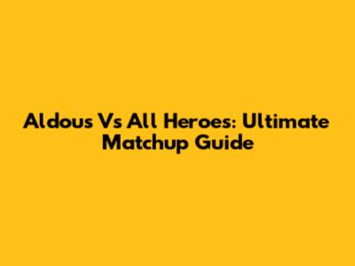 Aldous Vs All Heroes: Ultimate Matchup Guide