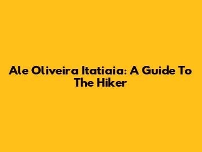 Ale Oliveira Itatiaia: A Guide To The Hiker