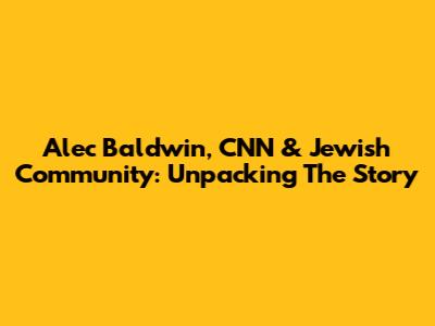 Alec Baldwin, CNN & Jewish Community: Unpacking The Story