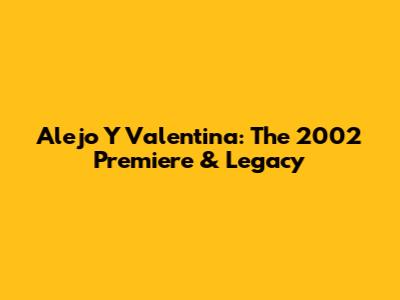 Alejo Y Valentina: The 2002 Premiere & Legacy