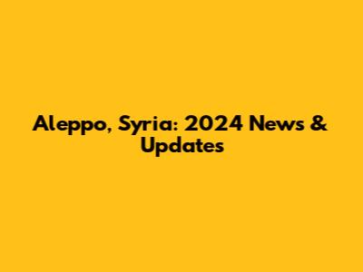 Aleppo, Syria: 2024 News & Updates