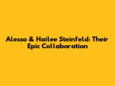 Alesso & Hailee Steinfeld: Their Epic Collaboration