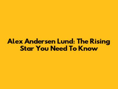 Alex Andersen Lund: The Rising Star You Need To Know