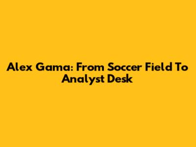 Alex Gama: From Soccer Field To Analyst Desk