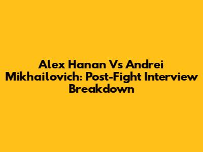 Alex Hanan Vs Andrei Mikhailovich: Post-Fight Interview Breakdown