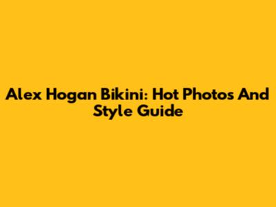 Alex Hogan Bikini: Hot Photos And Style Guide
