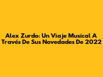 Alex Zurdo: Un Viaje Musical A Través De Sus Novedades De 2022