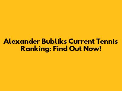 Alexander Bublik's Current Tennis Ranking: Find Out Now!