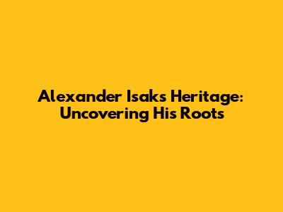Alexander Isak's Heritage: Uncovering His Roots