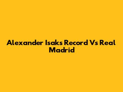 Alexander Isak's Record Vs Real Madrid