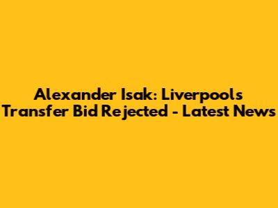 Alexander Isak: Liverpool's Transfer Bid Rejected - Latest News