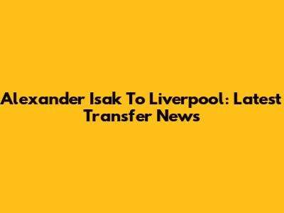Alexander Isak To Liverpool: Latest Transfer News