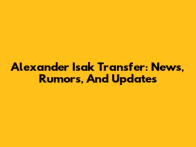 Alexander Isak Transfer: News, Rumors, And Updates