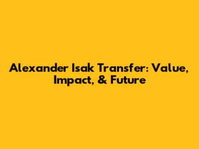 Alexander Isak Transfer: Value, Impact, & Future