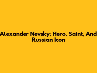 Alexander Nevsky: Hero, Saint, And Russian Icon