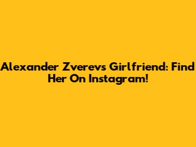 Alexander Zverev's Girlfriend: Find Her On Instagram!